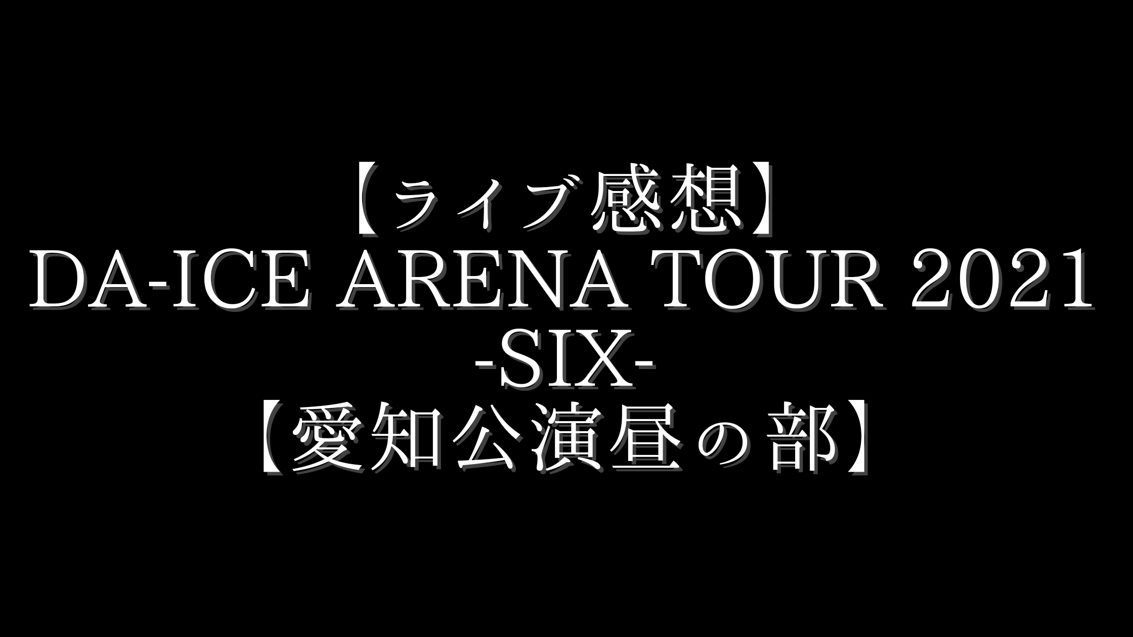 ライブ感想 Da Ice Arena Tour 21 Six 愛知公演昼の部 杏と豆の木