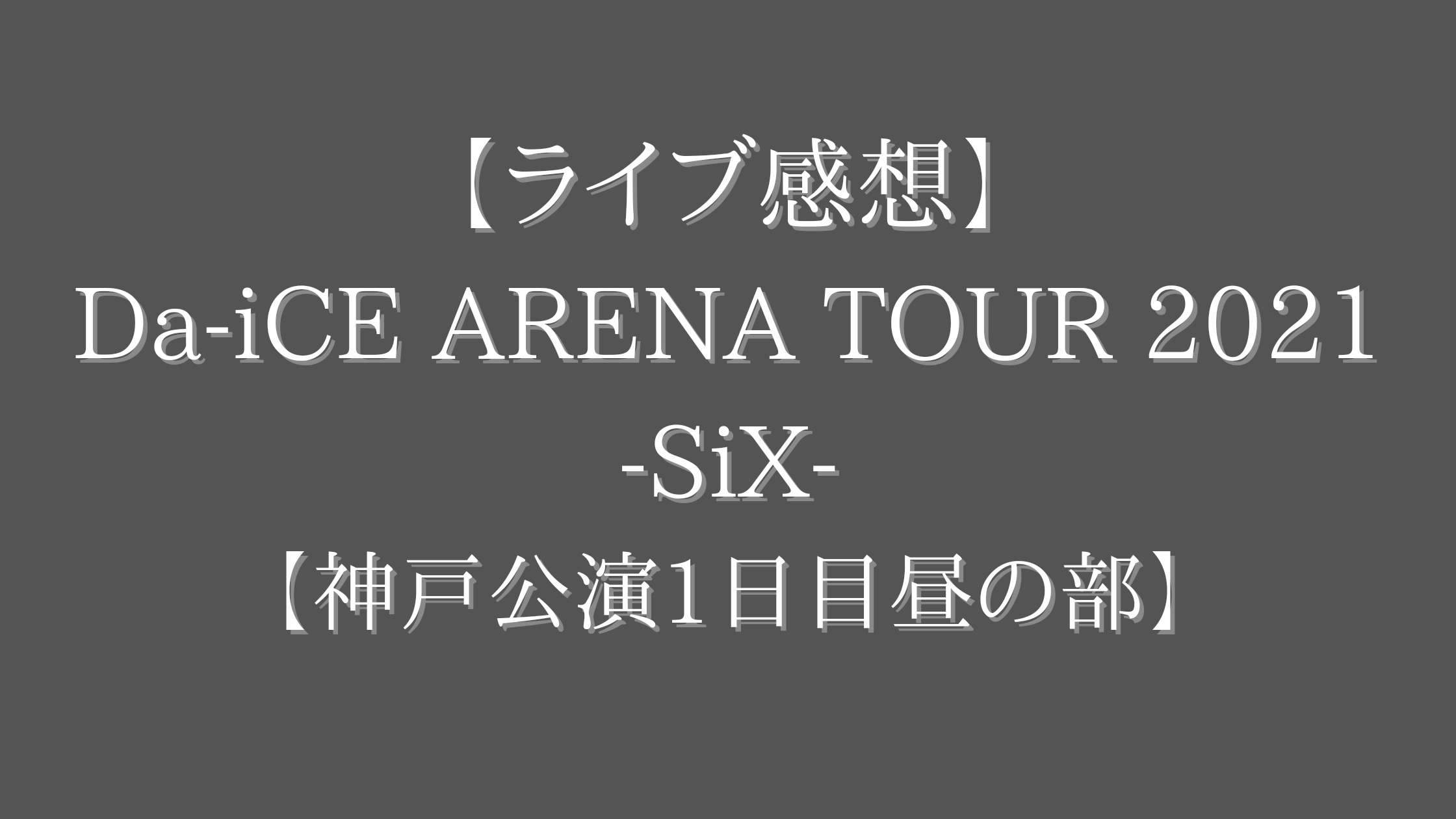 ライブ感想 Da Ice Arena Tour 21 Six 神戸公演1日目昼の部 杏と豆の木